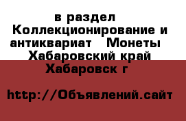  в раздел : Коллекционирование и антиквариат » Монеты . Хабаровский край,Хабаровск г.